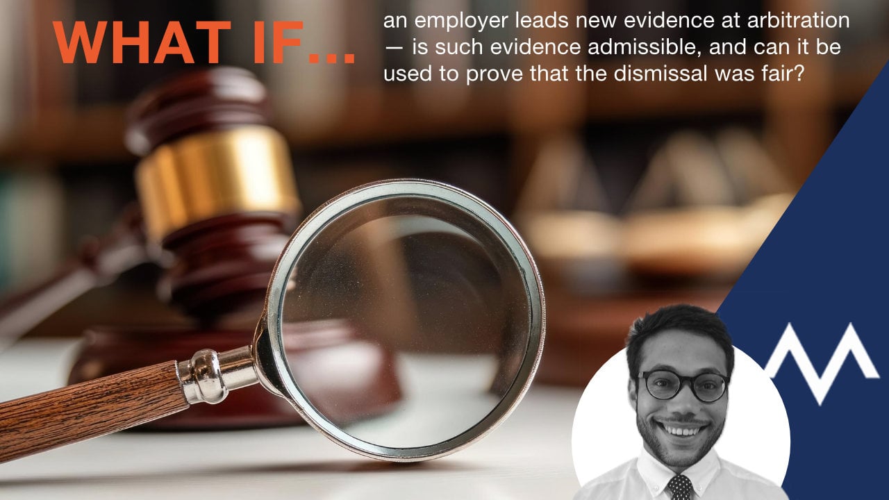 What if… an employer leads new evidence at arbitration — is such evidence admissible, and can it be used to prove that the dismissal was fair?